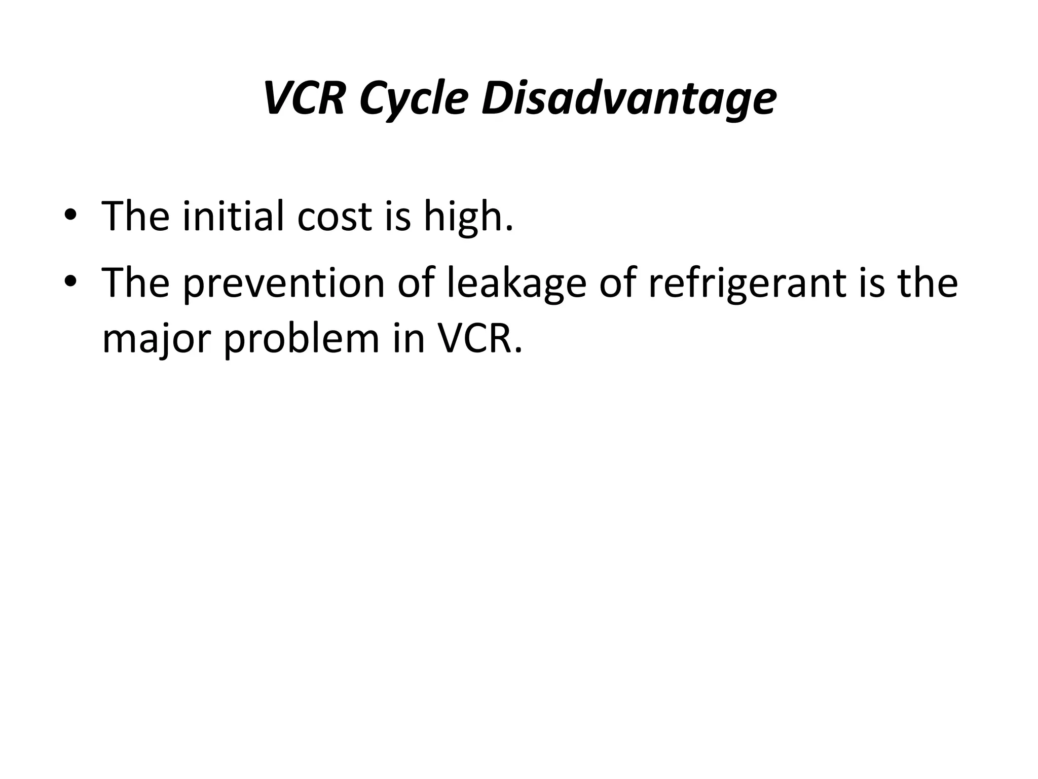 VCR Cycle Disadvantage
• The initial cost is high.
• The prevention of leakage of refrigerant is the
major problem in VCR.
 