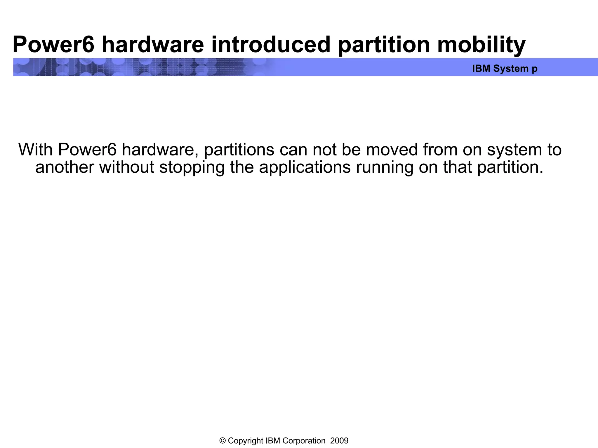 Power6 hardware introduced partition mobility With Power6 hardware, partitions can not be moved from on system to another without stopping the applications running on that partition. 