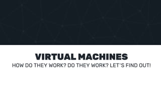 VIRTUAL MACHINES
HOW DO THEY WORK? DO THEY WORK? LET’S FIND OUT!
 
