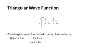 Triangular Wave Function
• The triangular wave function with period 2a is define by
f(t) = t = 2a-t 0 < t < a
a < t < 2a
F(t)
a0 2a
a
3a 4a
 