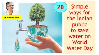 Simple
ways for
the Indian
public
to save
water on
World
Water Day
20
Dr. Sharda Jain
 