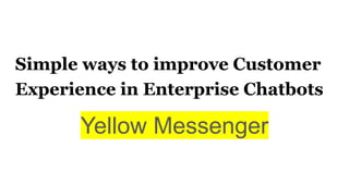 Yellow Messenger
Simple ways to improve Customer
Experience in Enterprise Chatbots
 