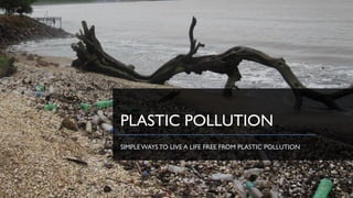 PLASTIC POLLUTION
SIMPLEWAYSTO LIVE A LIFE FREE FROM PLASTIC POLLUTION
 