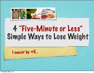 I swear by #3...
4 “Five-Minute or Less”
Simple Ways to Lose Weight
Thursday, May 1, 14
 