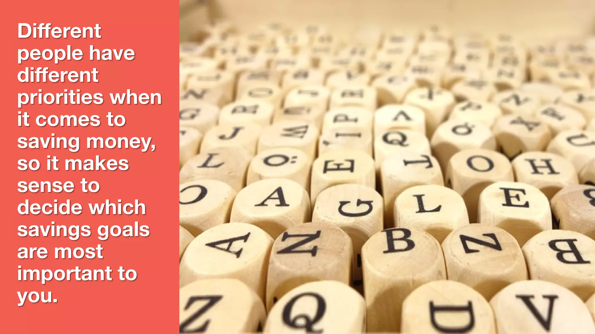 Different
people have
different
priorities when
it comes to
saving money,
so it makes
sense to
decide which
savings goals
are most
important to
you.
Source of Article: https://www.bankofamerica.com/deposits/manage/ways-to-save-money.go
 
