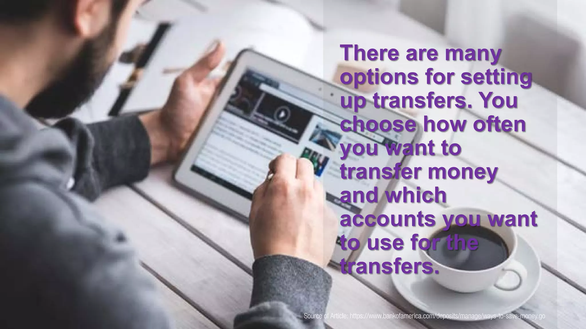 Source of Article: https://www.bankofamerica.com/deposits/manage/ways-to-save-money.go
There are many
options for setting
up transfers. You
choose how often
you want to
transfer money
and which
accounts you want
to use for the
transfers.
 