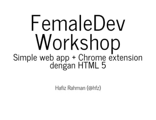 FemaleDev
Workshop
Simple web app + Chrome extension
dengan HTML 5
Hafiz Rahman (@hfz)
 