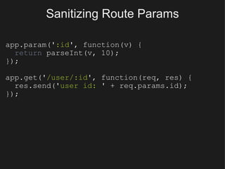 Sanitizing Route Params app.param(' :id ', function(v) {    return  parseInt(v, 10); }); app.get(' /user/:id ', function(req, res) {    res.send(' user id:  ' + req.params.id); }); 