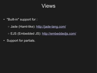Views "Built-in" support for : Jade (Haml-like):  http://jade-lang.com/ EJS (Embedded JS):  http://embeddedjs.com/ Support for partials. 