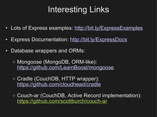Interesting Links Lots of Express examples:  http://bit.ly/ExpressExamples Express Documentation:   http://bit.ly/ExpressDocs Database wrappers and ORMs: Mongoose (MongoDB, ORM-like):  https://github.com/LearnBoost/mongoose Cradle (CouchDB, HTTP wrapper): https://github.com/cloudhead/cradle Couch-ar (CouchDB, Active Record implementation): https://github.com/scottburch/couch-ar 