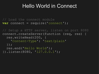 Hello World in Connect // Load the connect module var  connect = require(' connect '); // Setup a HTTP server, listen on port 8080 connect.createServer(function (req, res) {    res.writeHead(200, {      ' Content-Type ': ' text/plain '    });    res.end(' Hello World '); }).listen(8080, ' 127.0.0.1 '); 
