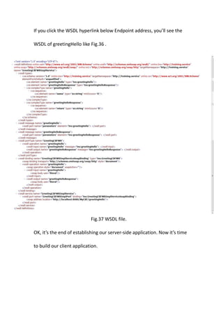 If you click the WSDL hyperlink below Endpoint address, you’ll see the

WSDL of greetingHello like Fig.36 .




                            Fig.37 WSDL file.

OK, it’s the end of establishing our server-side application. Now it’s time

to build our client application.
 