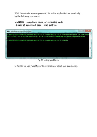 With these tools, we can generate client-side application automatically
by the following command:

wsdl2XXX –p package_name_of_generated_code
–d path_of_generated_code wsdl_address




                         Fig.39 Using wsdl2java.

In Fig.38, we use “wsdl2java” to generate our client-side application.
 