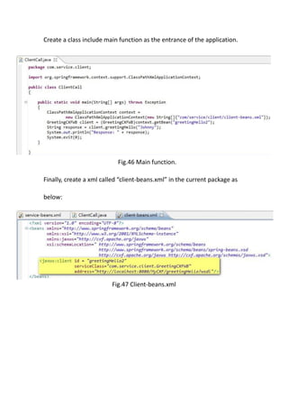Create a class include main function as the entrance of the application.




                            Fig.46 Main function.

Finally, create a xml called “client-beans.xml” in the current package as

below:




                         Fig.47 Client-beans.xml
 