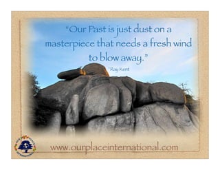 “Our Past is just dust on a
masterpiece that needs a fresh wind
          to blow away.”
              ~Ray Kent




 www.ourplaceinternational.com
 