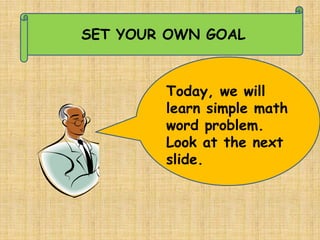 SET YOUR OWN GOAL


        Today, we will
        learn simple math
        word problem.
        Look at the next
        slide.
 