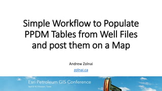 Simple Workflow to Populate
PPDM Tables from Well Files
and post them on a Map
Andrew Zolnai
zolnai.ca
 