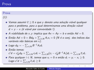 Prova

Prova
(1):
       Vamos assumir c ≥ 0 e que y denote uma solu¸˜o vi´vel qualquer
                                                   ca    a
       para o problema, para a qual determinamos uma dire¸˜o vi´vel
                                                         ca    a
       d = y − x (´ vi´vel por convexidade !).
                   e a
       A viabilidade de x, y implica que Ax = Ay = b e ent˜o Ad = 0.
                                                          a
       Ent˜o Ad = 0 = BdB + i ∈N Ai xi = 0 (N ´ o conj. dos ´
           a                                  e             ındices das
       vari´veis n˜o b´sicas em x).
           a      a a
       Logo dB = −         i ∈N   B −1 Ai di
       Ent˜o temos:
            a
       c ′ d = cB dB +
                ′
                            i ∈N ci di   =       i ∈N (ci   − cB B −1 Ai )di =
                                                               ′
                                                                                 i ∈N   c i di .
       Para qualquer i ∈ N, temos que xi = 0 e ent˜o di = yi − xi ≥ 0.
                                                  a
       Logo c ′d =
                     i ∈N c i di ≥ 0


                         Alexandre Salles da Cunha    M´todo Simplex
                                                       e
 