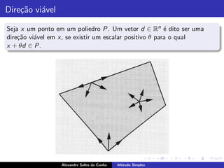 Dire¸˜o vi´vel
    ca a

Seja x um ponto em um poliedro P. Um vetor d ∈ Rn ´ dito ser uma
                                                         e
dire¸˜o vi´vel em x, se existir um escalar positivo θ para o qual
    ca    a
x + θd ∈ P.




                  Alexandre Salles da Cunha   M´todo Simplex
                                               e
 