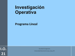 Investigación
Operativa
Programa Lineal
Facultad de Ingeniería
Universidad Nacional de Jujuy, Jujuy, AR
 