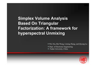 Simplex Volume Analysis
Based On Triangular
Factorization: A framework for
hyperspectral Unmixing

               Wei Xia, Bin Wang, Liming Zhang, and Qiyong Lu
               Dept. of Electronic Engineering
               Fudan University, China
 