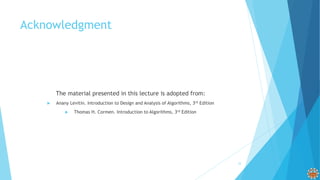 Acknowledgment
The material presented in this lecture is adopted from:
 Anany Levitin. Introduction to Design and Analysis of Algorithms, 3rd Edition
 Thomas H. Cormen. Introduction to Algorithms, 3rd Edition
33
 
