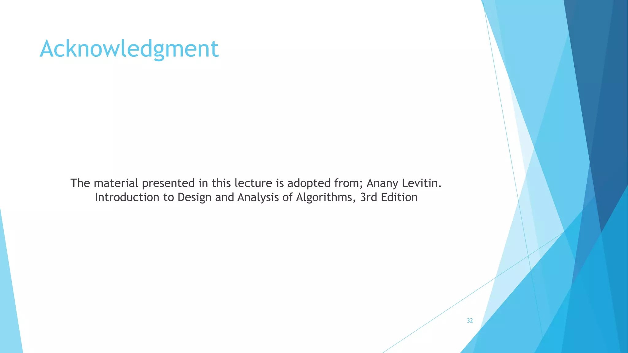 Acknowledgment 
The material presented in this lecture is adopted from; Anany Levitin. 
Introduction to Design and Analysis of Algorithms, 3rd Edition 
32 
 