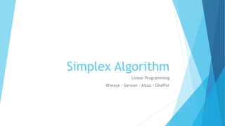 Simplex Algorithm 
Linear Programming 
Khwaja - Sarwan - Aizaz - Ghaffar 
1 
 