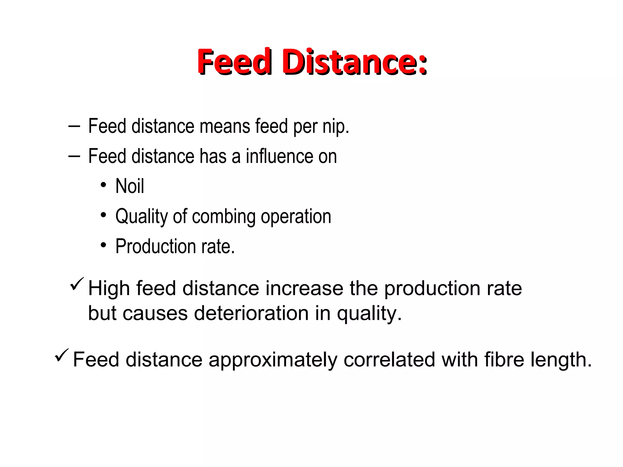 Feed Distance:
– Feed distance means feed per nip.
– Feed distance has a influence on
• Noil
• Quality of combing operation
• Production rate.
 High feed distance increase the production rate
but causes deterioration in quality.
 Feed distance approximately correlated with fibre length.

 