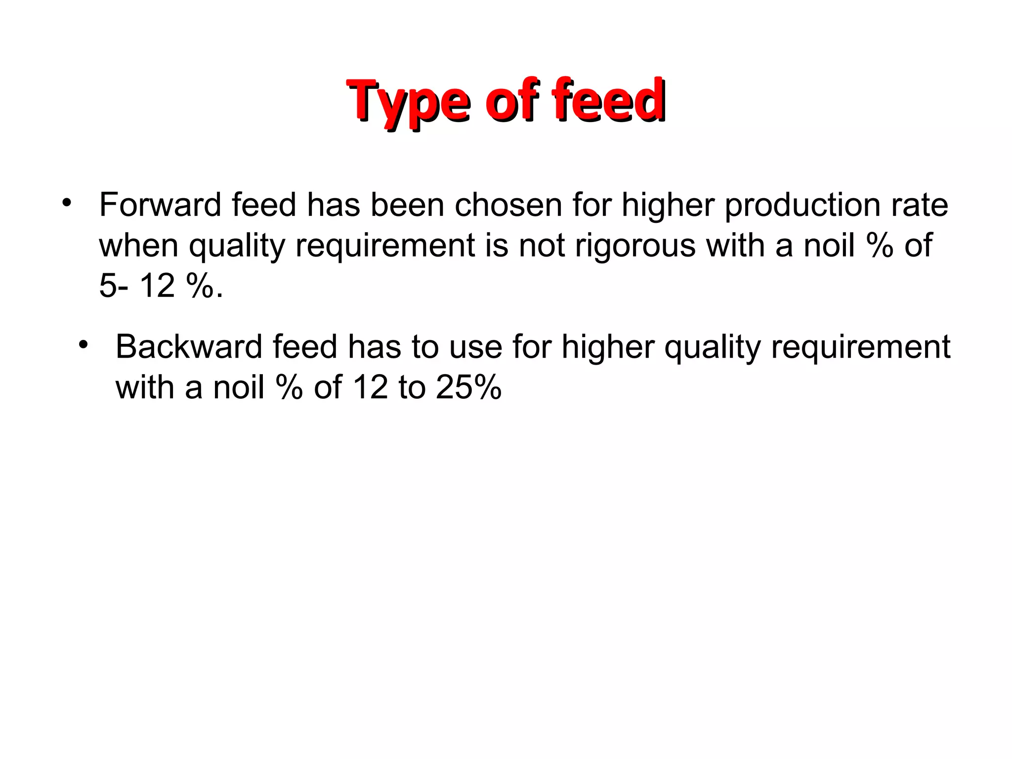 Type of feed
• Forward feed has been chosen for higher production rate
when quality requirement is not rigorous with a noil % of
5- 12 %.
• Backward feed has to use for higher quality requirement
with a noil % of 12 to 25%

 