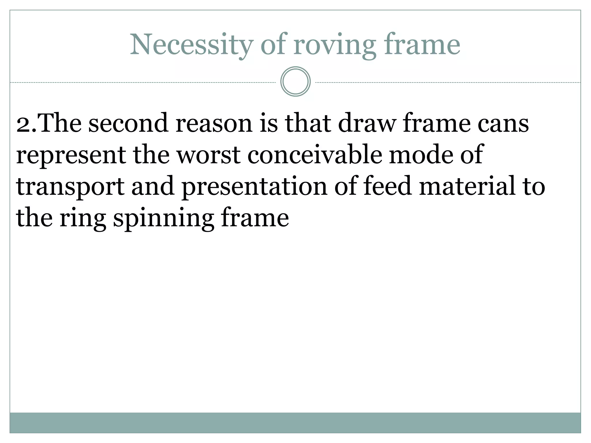 Necessity of roving frame
2.The second reason is that draw frame cans
represent the worst conceivable mode of
transport and presentation of feed material to
the ring spinning frame
 
