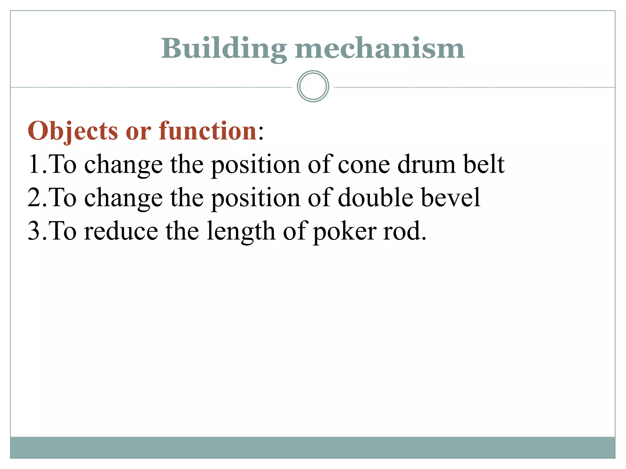 Building mechanism
Objects or function:
1.To change the position of cone drum belt
2.To change the position of double bevel
3.To reduce the length of poker rod.
 