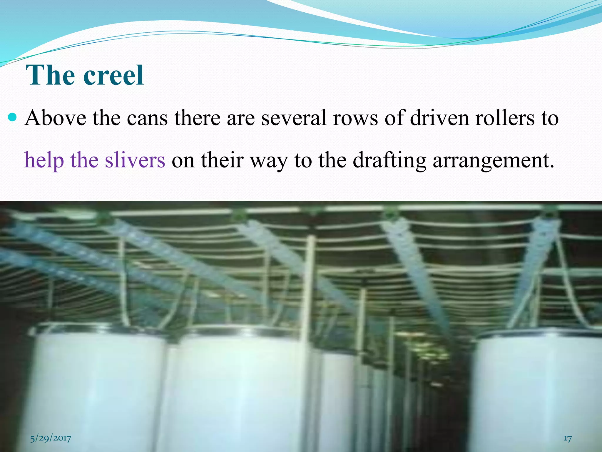 The creel
 Above the cans there are several rows of driven rollers to
help the slivers on their way to the drafting arrangement.
5/29/2017 17
 