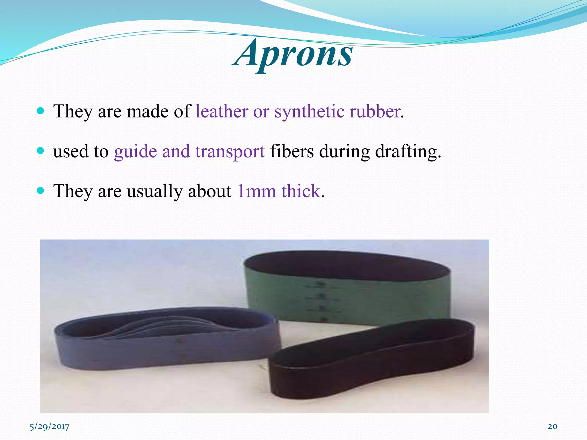 Aprons
 They are made of leather or synthetic rubber.
 used to guide and transport fibers during drafting.
 They are usually about 1mm thick.
5/29/2017 20
 