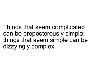 Things that seem complicated
can be preposterously simple;
things that seem simple can be
dizzyingly complex.

 