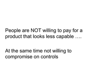 People are NOT willing to pay for a
product that looks less capable ….
At the same time not willing to
compromise on controls

 
