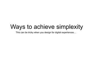 Ways to achieve simplexity
This can be tricky when you design for digital experiences…

 
