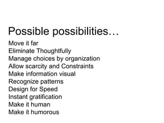Possible possibilities…
Move it far
Eliminate Thoughtfully
Manage choices by organization
Allow scarcity and Constraints
Make information visual
Recognize patterns
Design for Speed
Instant gratification
Make it human
Make it humorous

 