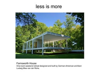 less is more

Farnsworth House
One-room weekend retreat designed and built by German-American architect
Ludwig Mies van der Rohe,

 