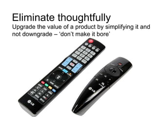 Eliminate thoughtfully
Upgrade the value of a product by simplifying it and
not downgrade – „don‟t make it bore‟

 