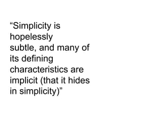 “Simplicity is
hopelessly
subtle, and many of
its defining
characteristics are
implicit (that it hides
in simplicity)”

 