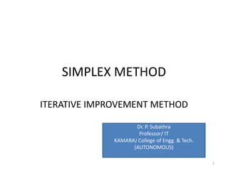 SIMPLEX METHOD
ITERATIVE IMPROVEMENT METHOD
1
Dr. P. Subathra
Professor/ IT
KAMARAJ College of Engg. & Tech.
(AUTONOMOUS)
 