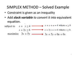 SIMPLEX METHOD – Solved Example
• Constraint is given as an inequality
• Add slack variable to convert it into equivalent
equation.
7
 
