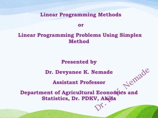 Linear Programming Methods
or
Linear Programming Problems Using Simplex
Method
Presented by
Dr. Devyanee K. Nemade
Assistant Professor
Department of Agricultural Economics and
Statistics, Dr. PDKV, Akola
 