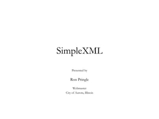 SimpleXML Presented by Ron Pringle Webmaster City of Aurora, Illinois 