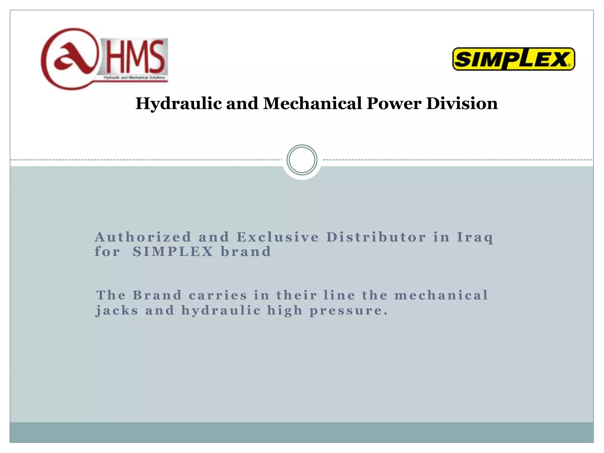 T h e B r a n d c a r r i e s i n t h e i r l i n e t h e m e c h a n i c a l
j a c k s a n d h y d r a u l i c h i g h p r e s s u r e .
Hydraulic and Mechanical Power Division
A u t h o r i z e d a n d E x c l u s i v e D i s t r i b u t o r i n I r a q
f o r S I M P L E X b r a n d
 