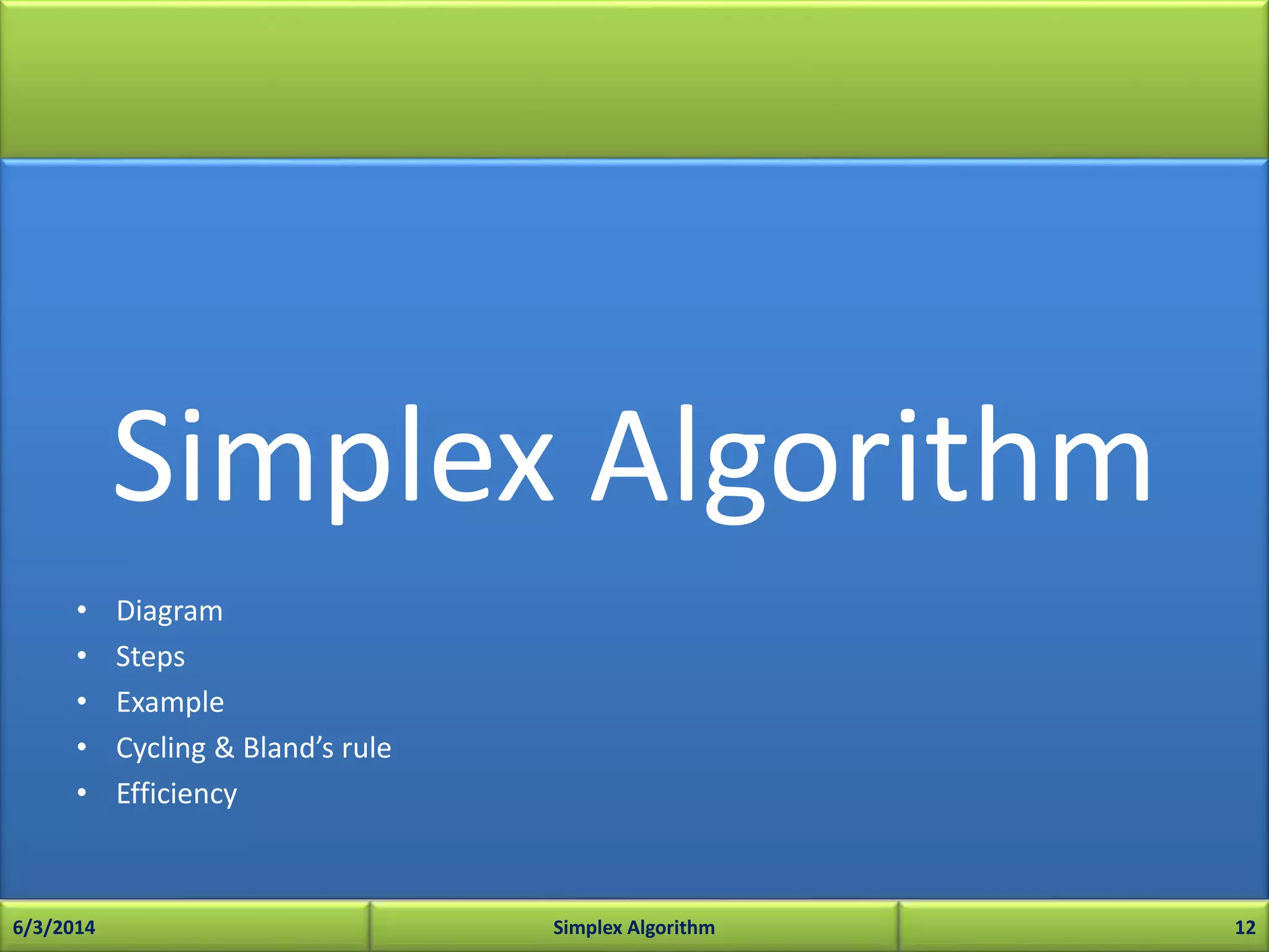 Simplex Algorithm
• Diagram
• Steps
• Example
• Cycling & Bland’s rule
• Efficiency
6/3/2014 Simplex Algorithm 12
 
