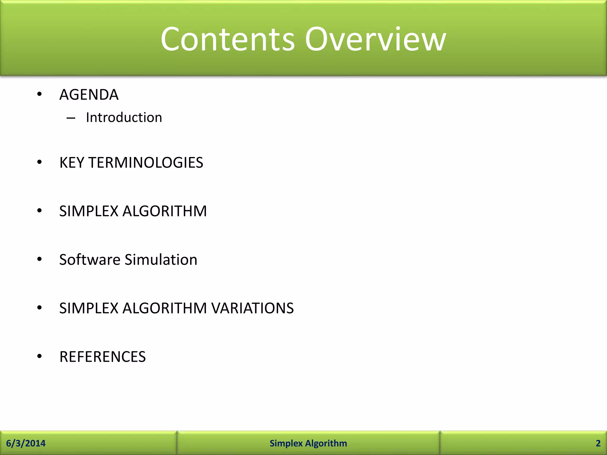 Contents Overview
• AGENDA
– Introduction
• KEY TERMINOLOGIES
• SIMPLEX ALGORITHM
• Software Simulation
• SIMPLEX ALGORITHM VARIATIONS
• REFERENCES
6/3/2014 Simplex Algorithm 2
 