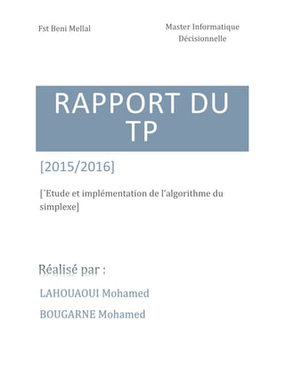 RAPPORT DU
TP
[2015/2016]
[´Etude et implémentation de l’algorithme du
simplexe]
Fst Beni Mellal
LAHOUAOUI Mohamed
BOUGARNE Mohamed
Master Informatique
Decisionnelle
 