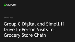 Group C Digital and Simpli.fi
Drive In-Person Visits for
Grocery Store Chain
Success Story
 